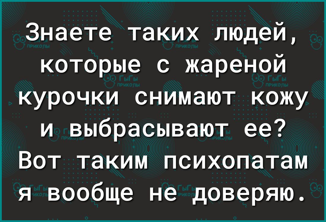 Знаете таких людей, которые с жареной курочки снимают кожу и выбрасывают ее? Вот таким психопатам я вообще не доверяю.
