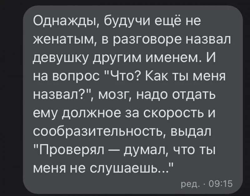Однажды будучи ещё не женатым в разговоре назвал девушку другим именем И на вопрос Что Как ты меня назвал мозг надо отдать ему должное за скорость и сообразительность выдал Проверял думал что ты меня не слушаешь ред 0915