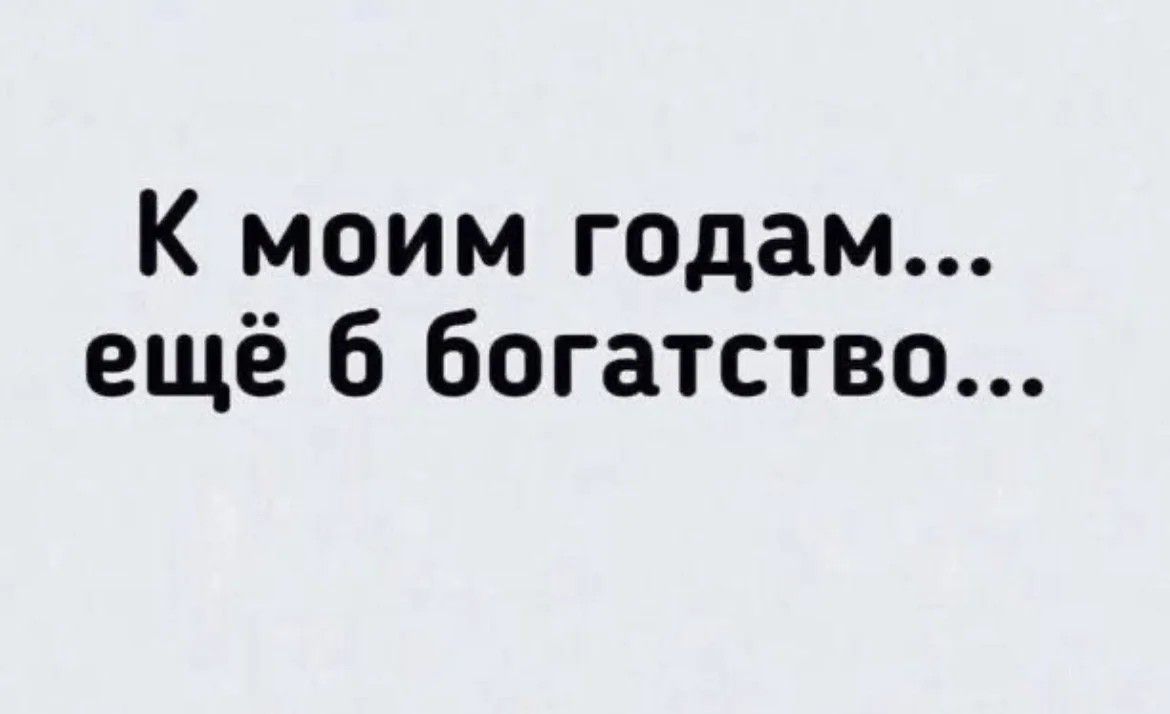 К моим годам ещё 6 богатство