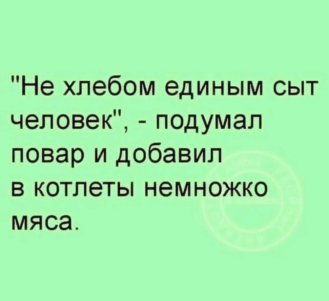 Не хпебом единым сыт человек подумал повар и добавил в котлеты немножко мяса_
