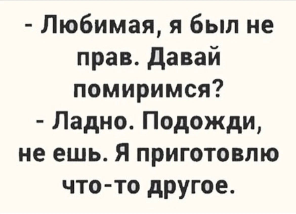 Любимая я был не прав давай помиримся Ладно Подожди не ешь Я приготовлю что то другое