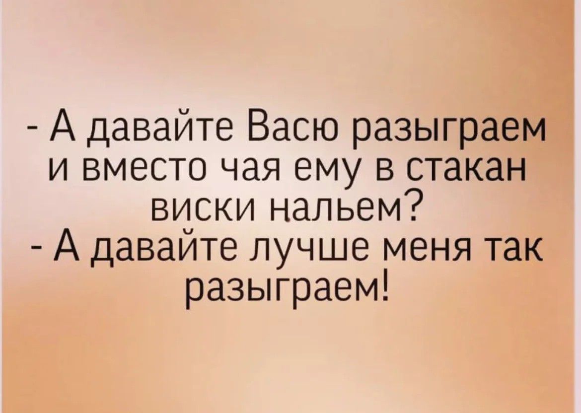 А давайте Васю разыграем и вместо чая ему в стакан виски нальем А давайте лучше меня так разыграем