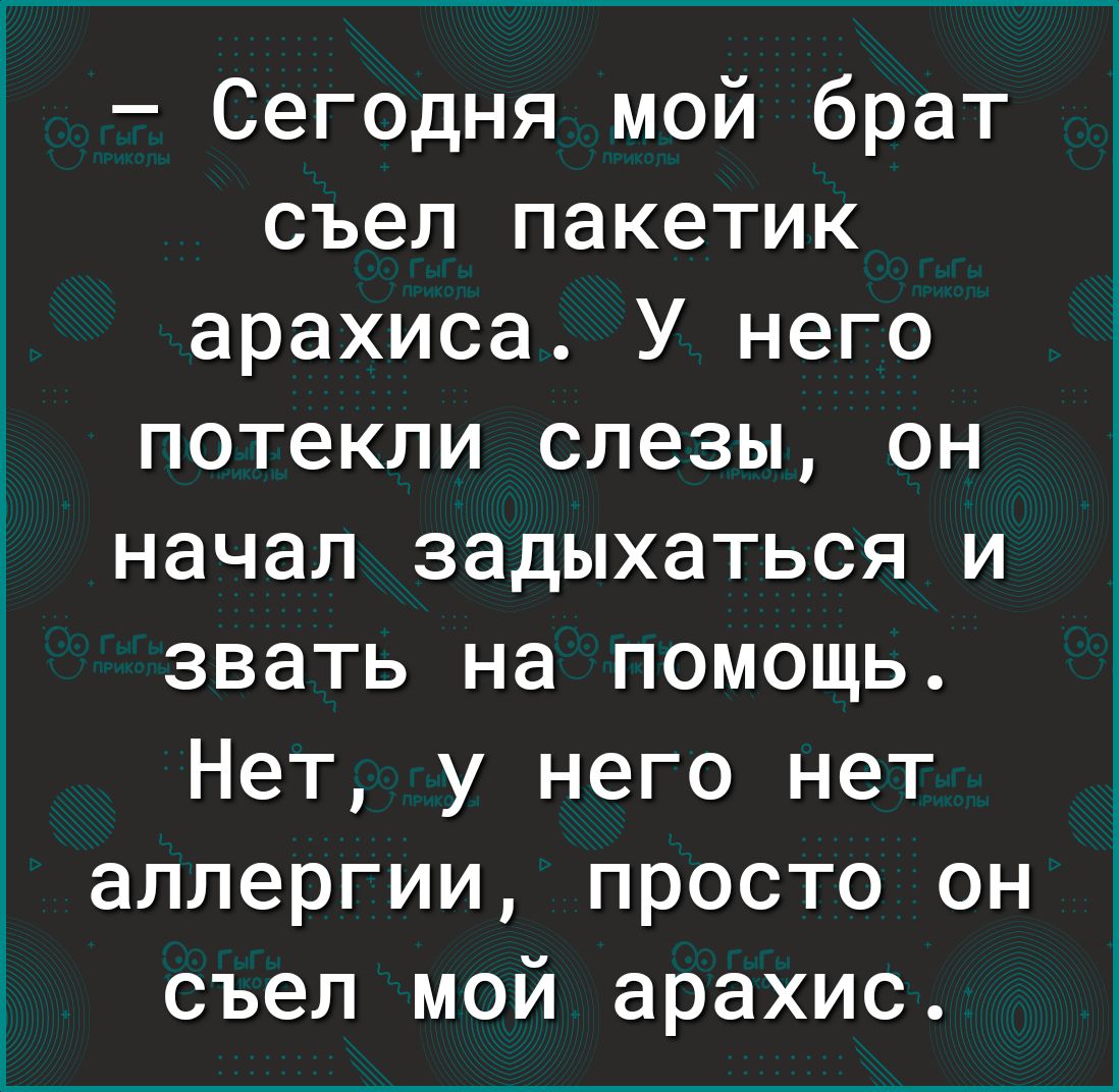 Сегодня мой брат съел пакетик арахиса У него потекли слезы он начал задыхаться и звать на помощь Нет у него нет аллергии просто он съел мой арахис