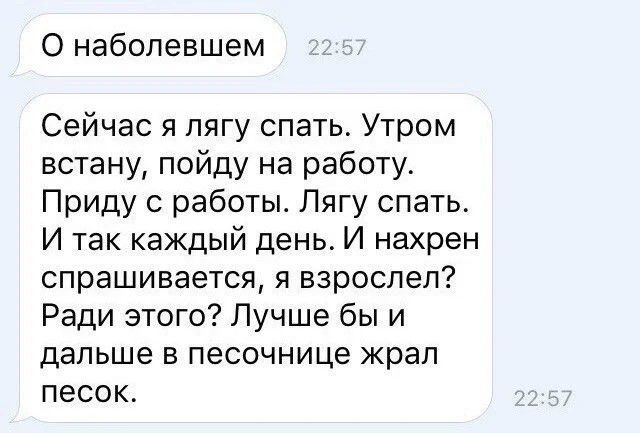 О наболевшем Сейчас я лягу спать Утром встану пойду на работу Приду с работы Лягу спать И так каждый день И нахрен спрашивается я взрослеп Ради этого Лучше бы и дальше в песочнице жрал песок