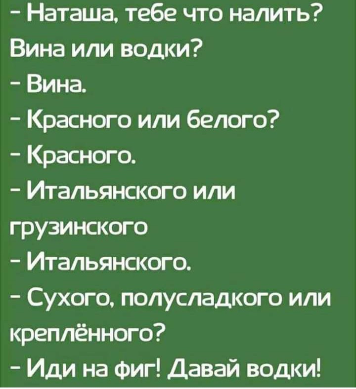 Наташа тебе что налить Вина или водки Вина Красного или белого Красного Итальянского или грузинского Итальянского Сухого попуспадкого или креплённого Иди на фиг Давай водки