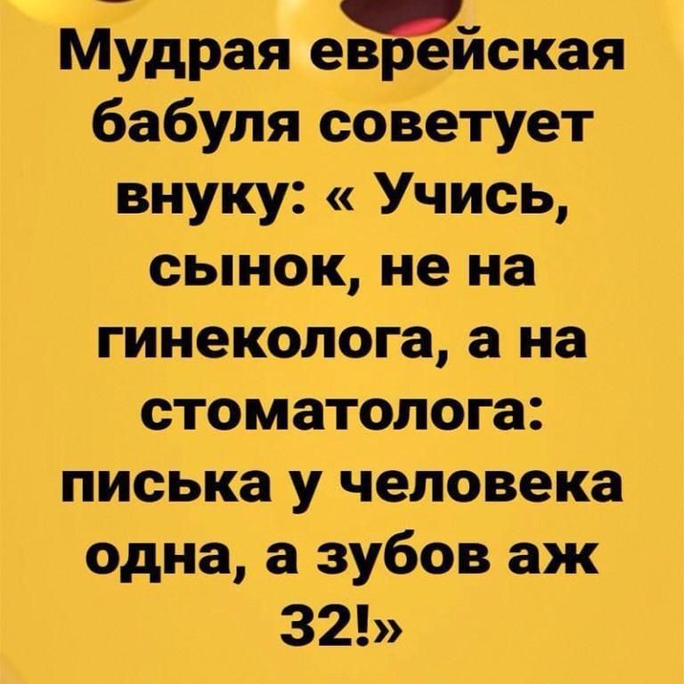 Г Мудрая евреиская бабуля советует внуку Учись сынок не на гинеколога а на стоматолога писька у человека одна а зубов аж 32