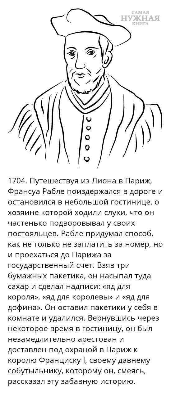 К 1704 Путешествуя из Лиона в Париж Франсуа Рабле поиздержался в дороге и остановился в небольшой гостинице 0 хозяине которой ходили слухи что он частенько подворовывал у своих постояльцев Рабле придумал способ как не только не заплатить за номер но и проехаться до Парижа за государственный счет Взяв три бумажных пакетика он насыпал туда сахар и сделал надписи яд для короля яд для королевы и яд дл