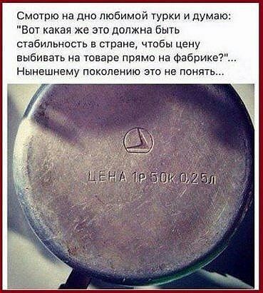 Смотрю на дно любимой турки и думаю Впт какая же это должна бшь стабильность в стране чтбы цену выбивать на товаре прямо на Фабрике Нынешнему поколению 310 не понять