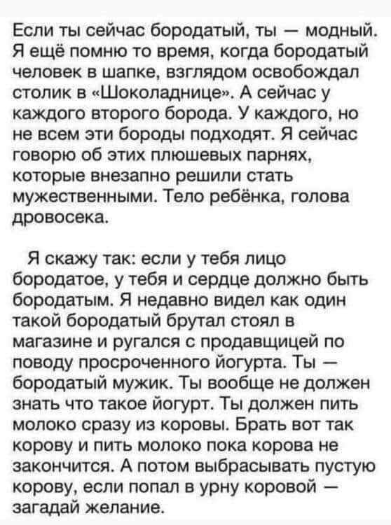 Если ты сейчас бородатый ты модный Я ещё помню то время когда бородатый человек в шапке взглядом освобождал столик в Шоколадницеп А сейчас у каждого второго борода У каждого но не всем эти бороды подходят Я сейчас говорю об этих плюшевых парнях которые внезапно решили стать мужественными Тело ребёнка голова дровосека Я скажу так если у тебя лицо бородатое у тебя и сердце должно бьггь бородатым Я н