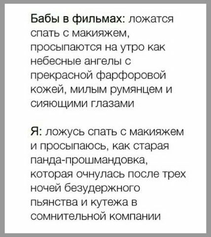 Бабы в фильмах ложатся спать с макияжем просыпаются на утро как небесные ангелы с прекрасной фарфоровой кожей милым румянцем и сияющими глазами Я ЛОЖУСЬ СПЭТЪ С МЗКИЮКЗМ и просыпаюсь как старая пандапрошмандовка которая очнулась после трех ночей безудержного пьянства и кутежа в сомнительной компании