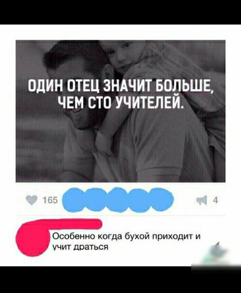 ОДИН ОТЕЦ ЗНАЧИТ БОЛЬШЕ ЧЕМ СТО УЧИТЕЛЕИ Особенно когда бухой приходит и УЧИТ доаться