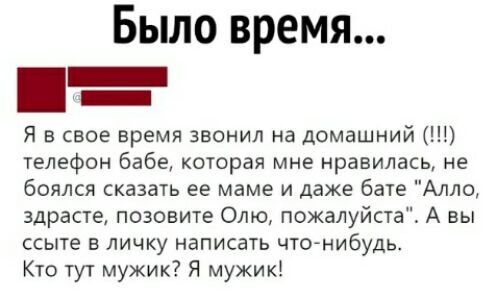 Было время Я в свое время звонил на домашний телефон бабе которая мне нравилась не боялся сказать ее маме и даже бате Алло здрасте позовите Олю пожалуйста А вы ссыте в личку написать что нибудь Кто тут мужик Я мужик