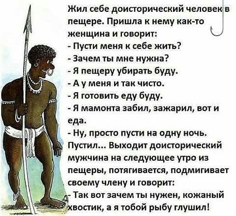 Жил себе доисторический человекдв пещере Пришла к нему как го женщина и говорит Пусти меня к себе жить Зачем ты мне нужна Я пещеру убирать буду А у меня и так чисто Я готовить еду буду я мамоьпа забил аажарил вот и еда Ну просто пусти на одну ночь Пустил Выходит доисторический мужчина на следующее утро из пещеры потягивается подмигивает своему члену и говорит Так вот зачем ты нужен кожаный мистик 