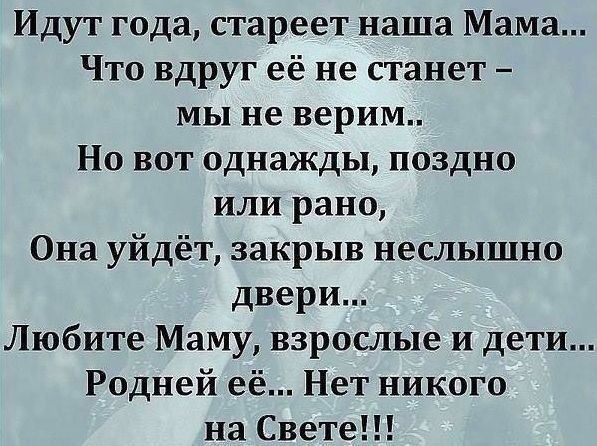 Идут года стареет наша Мама Что вдруг её не станет мы не верим Но вот однажды поздно или рано Она уйдёт закрыв неслышно двери Любите Маму взрослые и дети Родней её Нет никого на Свете