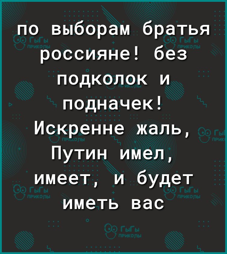 по выборам братья россияне без подколок и подначек Искренне жаль Путин имел имеет и будет иметь вас