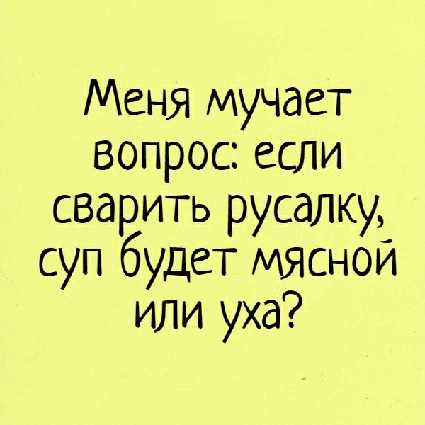 Меня мучает вопрос если сварить русалку суп будет МЯСНОЙ или уха