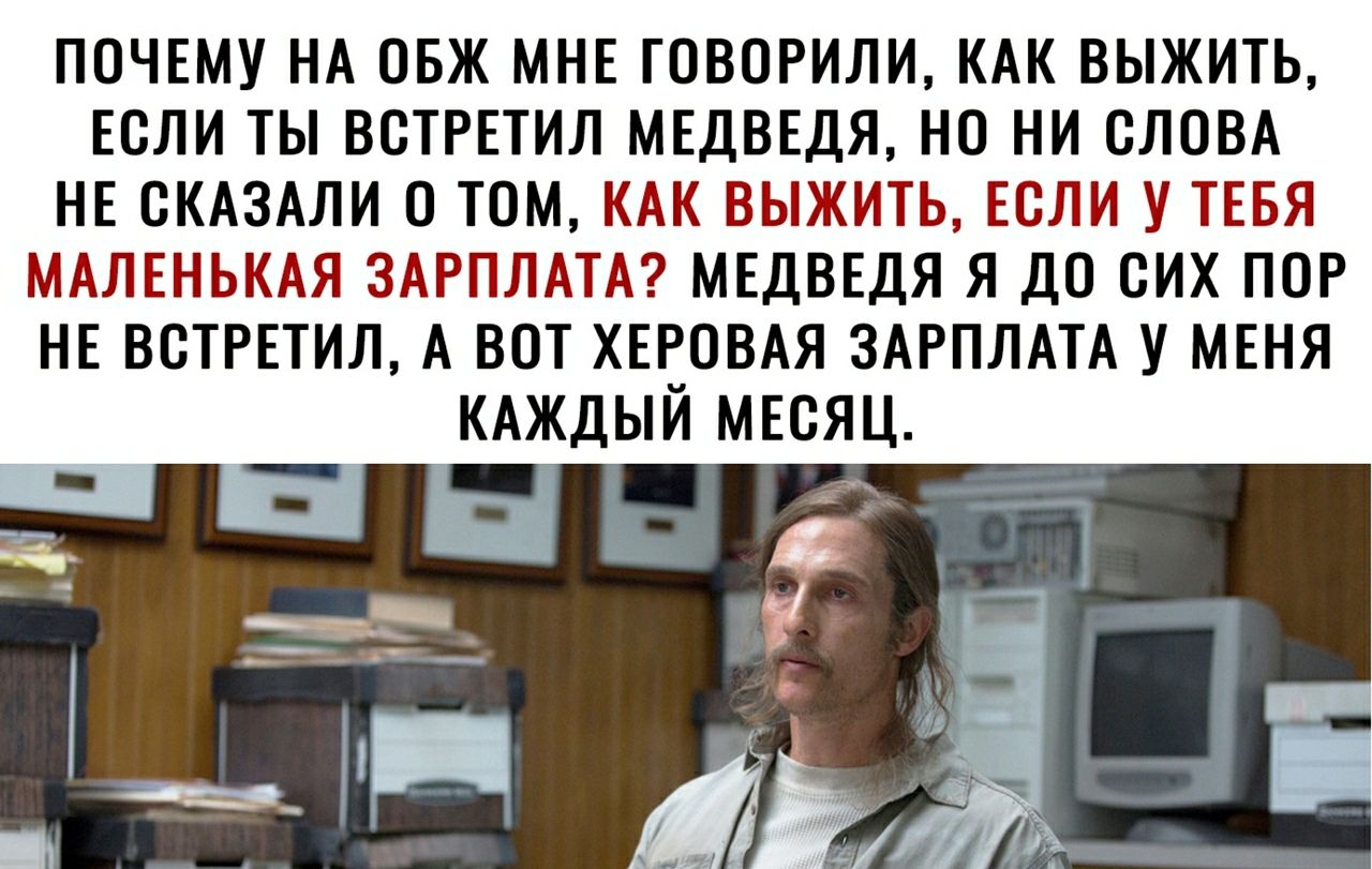 ППЧЕМУ НА ОБЖ МНЕ ГОВОРИЛИ КАК ВЫЖИТЬ ЕСЛИ ТЫ ВВТРЕТИЛ МЕДВЕДЯ НО НИ СЛОВА НЕ СКАЗАЛИ 0 ТОМ КАК ВЫЖЪПЬ ЕСЛИ У ТЕБЯ МАЛЕНЬКАЯ ЗАРПЛАТА МЕДВЕДЯ Я По СИХ ПШ НЕ ВСТРЕТИЛ А ВОТ ХЕРОВАЯ ЗАРПЛАТА У МЕНЯ КАЖДЫЙ МЕСЯЦ