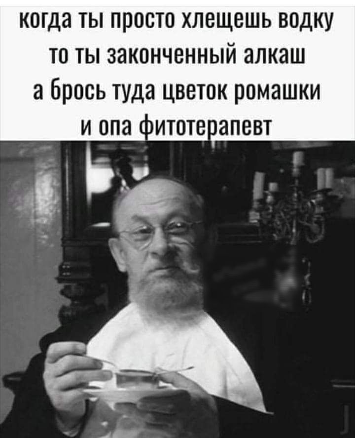 когда ты просто хлещешь водку то ты законченный алкаш а Брось туда цветок ромашки и опа питотеапевт