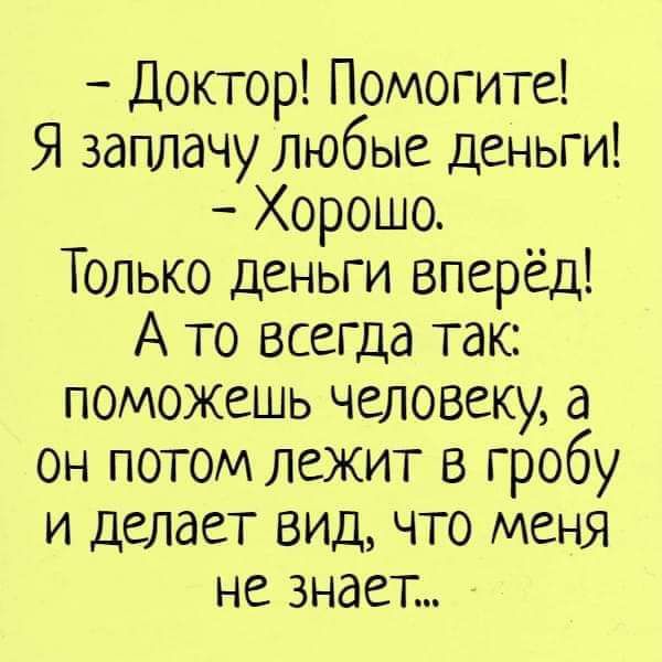 Доктор Помогите Я заплачу любые деньги Хорошо Только деньги вперёд А то всегда так поможешь человеку а он потом лежит в гробу и делает вид что меня не знает