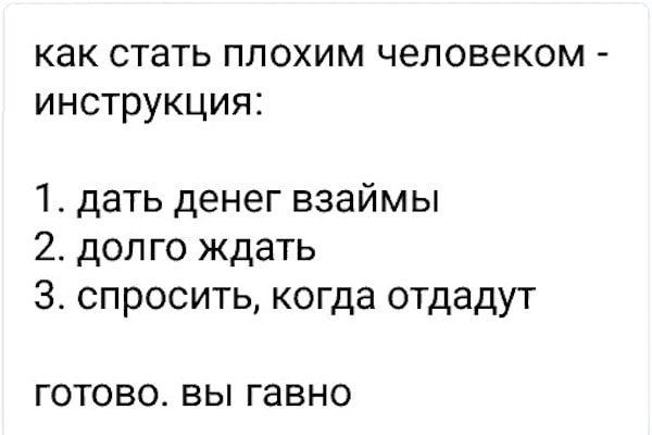как стать плохим человеком инструкция 1 дать денег взаймы 2 долго ждать 3 спросить когда отдадут ГОТОВО ВЫ гавно