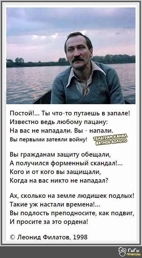 Постой Ты чтогто путаешь в запале Известно ведь любому пацану На вас не нападали Вы напали Вы первыми затеяли войну Вы гражданам защиту обещали А получился форменный скандал Кого и от кого вы защищали Когда на вас никто не нападал Ах сколько на земле людишек подлых Такие уж настали времена Вы подлость преподносите как подвиг И просите за это ордена Леонид Филатов 1998 ГнГ