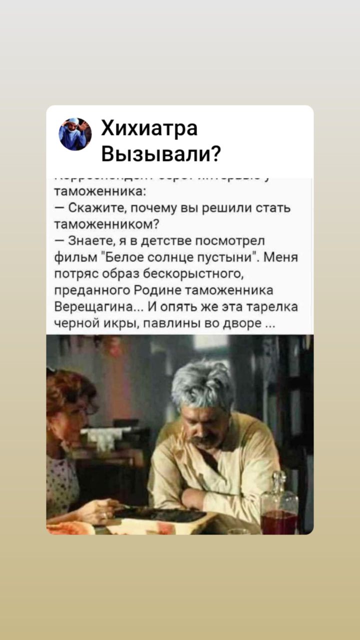 Хихиатра Вызывап и 7аможеииика Скажте почему вы решили стать таможенникам Знаете я в детстве посмотрел фильмБепое солнце пустыни Меня потряс образ бескорыстного преданного Родине таможенника Верещагина и опять же эта тарелка черной икры павпииы во дворе