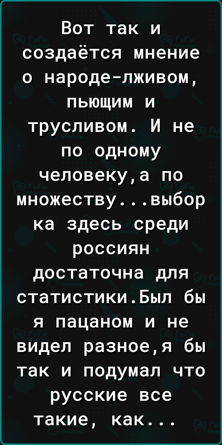 ____ Вот так и создаётся мнение о народелживом пьющим и трусливом И не по одному человекуа по множествувыбор ка здесь среди россиян достаточна для статистикиБып бы я пацаном и не видел разноея бы так и подумал что русские все такие как