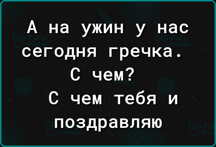А на ужин у нас сегодня гречка С чем С чем тебя и поздравляю