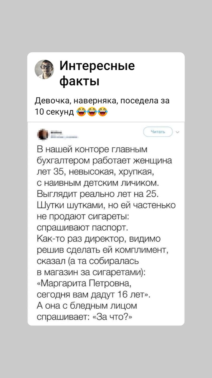 Интересные факты Девочка наверняка поседела за 10 секунл _ В нашей конторе главным бухгалтером работает женщине лет 35 хрупкая с наивным детским личиком Выгтрмт рипы ю лет на 25 Шутки шуткам но ей частенько не продают сигареты спрашивают паторт Както раз директор видимо решив сделать ей комплимент сказал а та собиралась в магазин за сигаретами Маргарита Петровна сегодня вам двдт 16 лет А она с бле