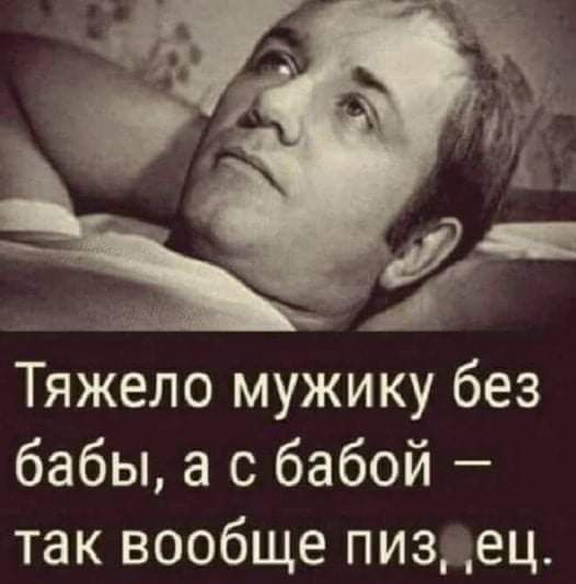 Тяжело мужику без бабы а с бабой так вообще пизец