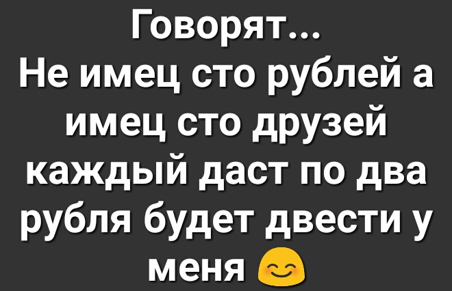 Говорят Не имец сто рублей а имец сто друзей каждый даст по два рубля будет двести у меня