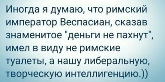 Иногда я думаю что римский император Веспасиан сказав знаменитое деньги не пахнут имел в виду не римские туалеты а нашу либеральную Мческую интеллигенцию