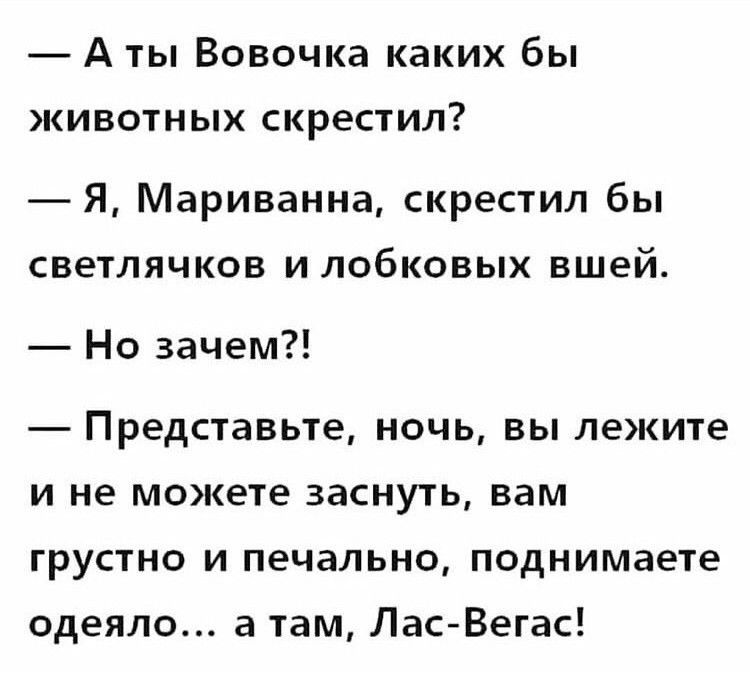 А ты Вовочка каких бы КИВОТНЫХ СКРёСТИЛ Я Мариванна скрестил бы светлячков и лобковых вшей Но зачем Представьте ночь вы лежите и не можете заснуть вам грустно и печально поднимаете одеяло а там Лас Вегас