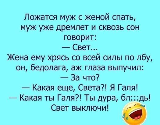 Ложатся муж с женой спать муж уже дремлет и сквозь сон говорит Свет Жена ему хрясь со всей силы по лбу он бедолага аж глаза выпучип За что Какая еще Света Я Галя Какая ты Галя Ты дура бл дь Свет выключи