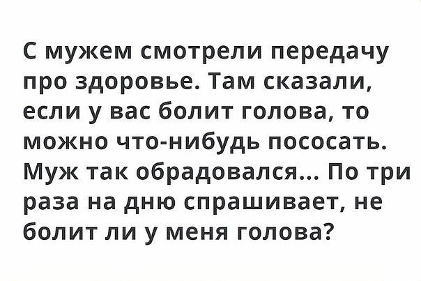 С мужем смотрели передачу про здоровье Там сказали если у вас болит голова то можно что нибудь пососать Муж так обрадовался По три раза на дню спрашивает не болит ли у меня голова