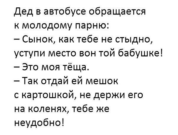 Дед в автобусе обращается к молодому парню Сынок как тебе не стыдно уступи место вон той бабушке Это моя тёща Так отдай ей мешок с картошкой не держи его на коленях тебе же неудобно
