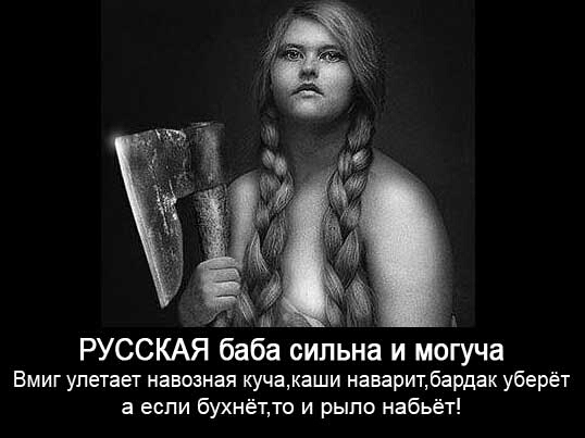 РУССКАЯ баба сильна и могуча Вмиг улетает навозная куча каши наварит бардак уберёт а если бухнётто и рыло набьёт