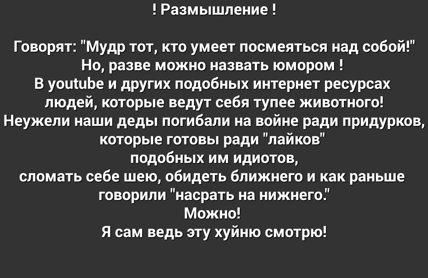 Размышление Говорят Мудр тот кто умеет посмеяться над собой Но разве можно назвать юмором В уоишЬе и других подобных интернет ресурсах людей которые ведут себя тупее животного Неужели наши деды погибали на войне ради придурков которые готовы ради лайков подобных им идиотов сломать себе шею обидеть ближнего и как раньше говорили насрать на нижнего Можно Я сам ведь эту хуйню смотрю