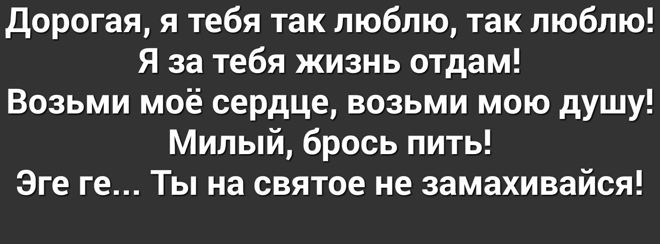 Дорогая я тебя так люблю так люблю Я за тебя жизнь отдам Возьми моё сердце возьми мою душу Милый брось пить Эге ге Ты на святое не замахивайся