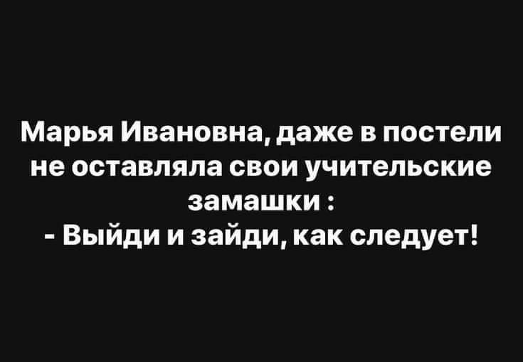 Марья Ивановна даже в постели не оставляла свои учительские замашки Выйди и зайди как следует