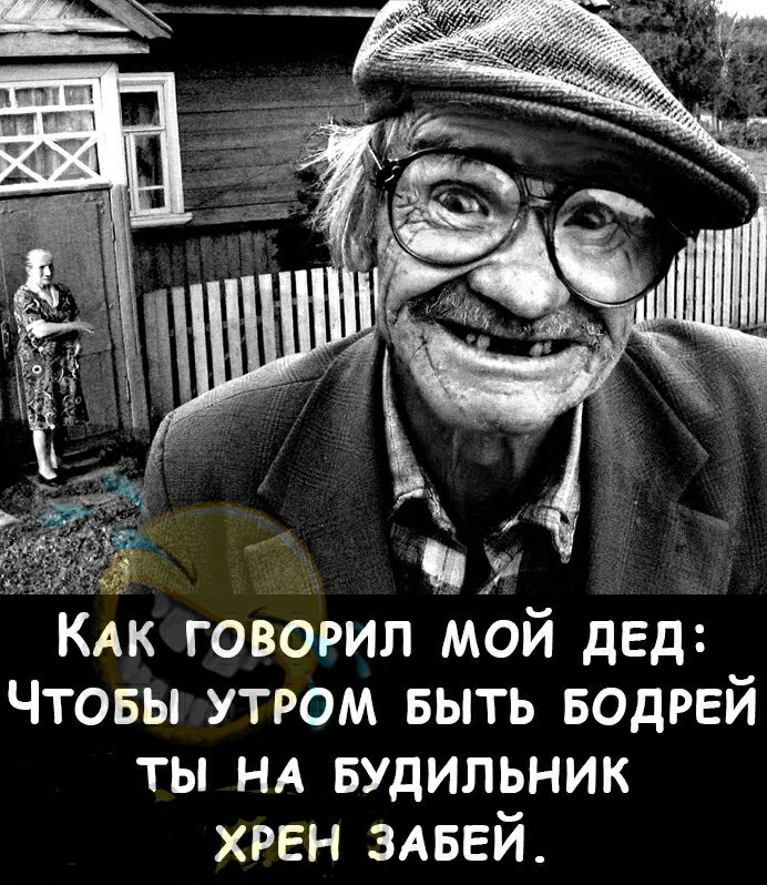 КАК говорил МОй дед Чтовы утром выть водрей ты НА Будильник хрен ЗАБЕЙ