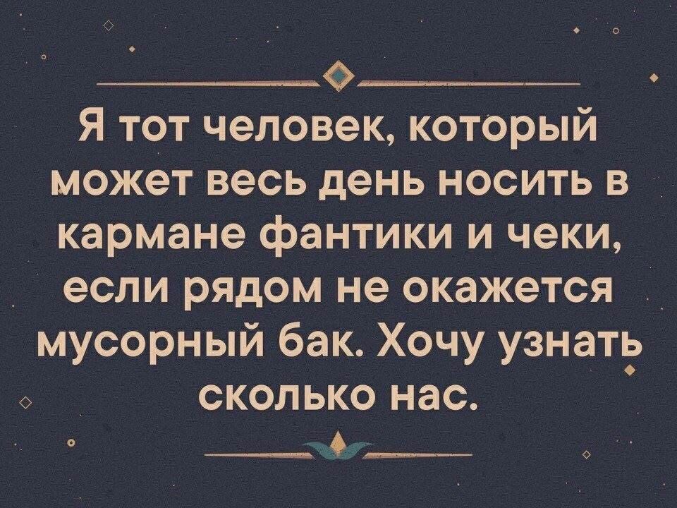 Що__ Я тот человек который может весь день носить в кармане фантики и чеки если рядом не окажется _ мусорный бак Хочу узнать СКОЛ ЬКО нас 0 534311