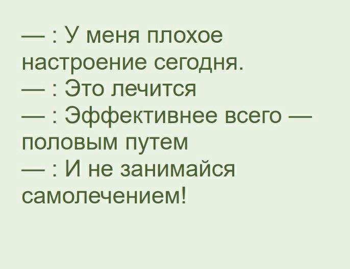 У меня плохое настроение сегодня Это лечится Эффективнее всего половым путем И не занимайся самолечением