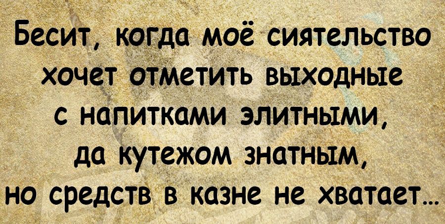Б _ ИТ КОГДО МОЁ СИЯТСЛЬСТВО ХОЧСТ МСТИТЬ ВЫХОДНЫЕ С НОПИТКОМИ ЭЛИТНЫМИ да КУТЗЖОМ 3НОТНЬ1М НО СРСДСТВЁУВ КОЗНЗ не ХВОТОСТ