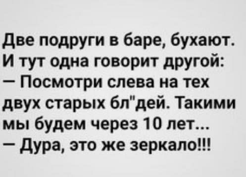 две подруги в баре бухают И тут одна говорит другой Посмотри слева на тех двух старых бпдей Такими мы будем через 10 лет дура это же зеркало
