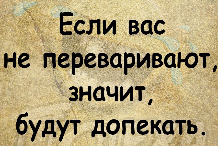 не переваривают значит будут допекать