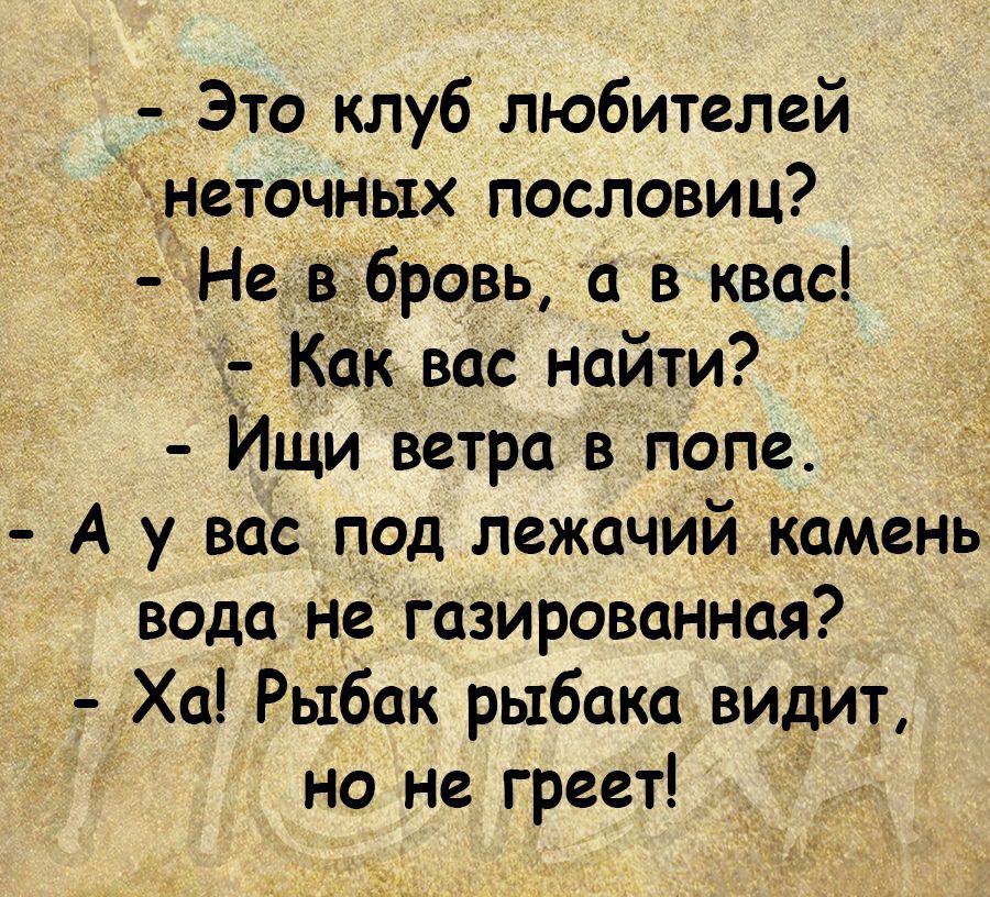 Это клуб любителей еточных пословиц Не ровь а в квас _к вас найти ИЩи ветра в попе А у вас под лежачий Камень вода не газированная ___ Ха Рыбак рыбака видит но не греет