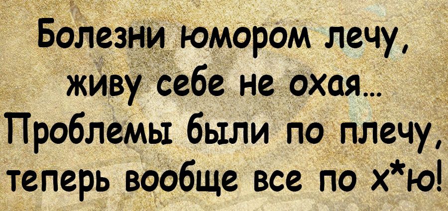 Болезни Юмором лечу живу себе не охая Проблемы были по плечу теперь вообще все По х ю