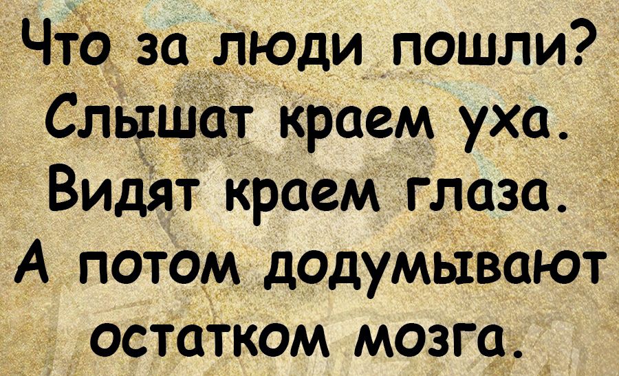 Чта за ЛЮДИ пошли Слышит краем уха Видят краем глаза _ А потом доцуМыВаюті остатком мозга