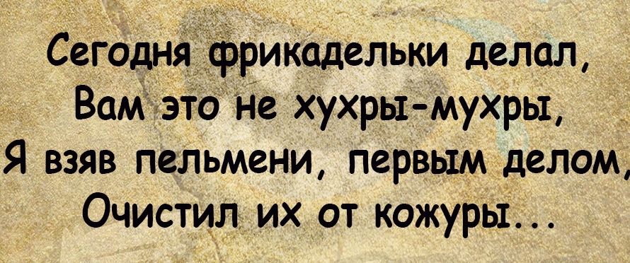 Сегодня фрикадельки делал Вам это Не хухры мухры __ Я взяв пельмени перВым делом Очистил их от кожурьі
